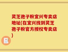 灵芝孢子粉宜兴专卖店地址(在宜兴找到灵芝孢子粉官方授权专卖店)