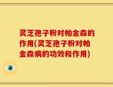 灵芝孢子粉对帕金森的作用(灵芝孢子粉对帕金森病的功效和作用)