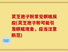 灵芝孢子粉常见瞑眩反应(灵芝孢子粉可能引发瞑眩现象，应当注意防范)