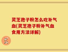 灵芝孢子粉怎么吃补气血(灵芝孢子粉补气血食用方法详解)