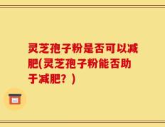灵芝孢子粉是否可以减肥(灵芝孢子粉能否助于减肥？)