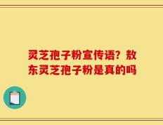 灵芝孢子粉宣传语？敖东灵芝孢子粉是真的吗