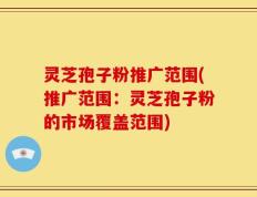 灵芝孢子粉推广范围(推广范围：灵芝孢子粉的市场覆盖范围)