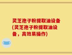灵芝孢子粉提取油设备(灵芝孢子粉提取油设备，高效易操作)