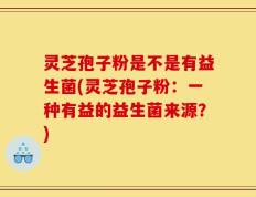 灵芝孢子粉是不是有益生菌(灵芝孢子粉：一种有益的益生菌来源？)