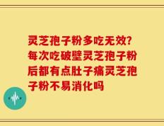 灵芝孢子粉多吃无效？每次吃破壁灵芝孢子粉后都有点肚子痛灵芝孢子粉不易消化吗