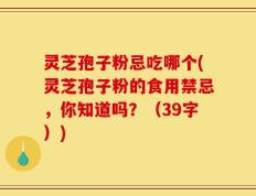 灵芝孢子粉忌吃哪个(灵芝孢子粉的食用禁忌，你知道吗？（39字）)