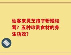 仙客来灵芝孢子粉姬松茸？五种珍贵食材的养生功效？