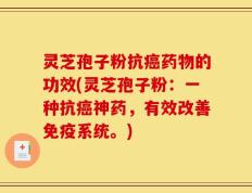 灵芝孢子粉抗癌药物的功效(灵芝孢子粉：一种抗癌神药，有效改善免疫系统。)