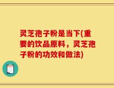 灵芝孢子粉是当下(重要的饮品原料，灵芝孢子粉的功效和做法)