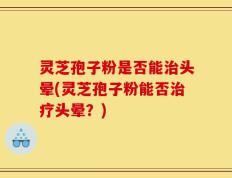 灵芝孢子粉是否能治头晕(灵芝孢子粉能否治疗头晕？)