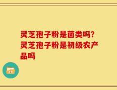 灵芝孢子粉是菌类吗？灵芝孢子粉是初级农产品吗