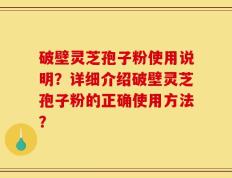 破壁灵芝孢子粉使用说明？详细介绍破壁灵芝孢子粉的正确使用方法？