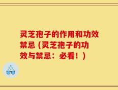灵芝孢子的作用和功效禁忌 (灵芝孢子的功效与禁忌：必看！)