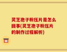 灵芝孢子粉压片是怎么回事(灵芝孢子粉压片的制作过程解析)