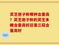 灵芝孢子粉哪种含量高？灵芝孢子粉的灵芝多糖含量高好还是三萜含量高好