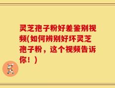 灵芝孢子粉好差鉴别视频(如何辨别好坏灵芝孢子粉，这个视频告诉你！)