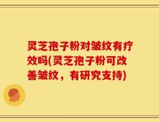 灵芝孢子粉对皱纹有疗效吗(灵芝孢子粉可改善皱纹，有研究支持)