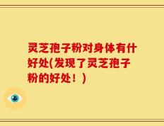 灵芝孢子粉对身体有什好处(发现了灵芝孢子粉的好处！)