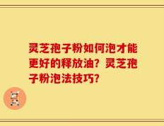 灵芝孢子粉如何泡才能更好的释放油？灵芝孢子粉泡法技巧？