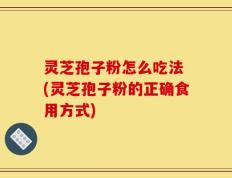 灵芝孢子粉怎么吃法 (灵芝孢子粉的正确食用方式)