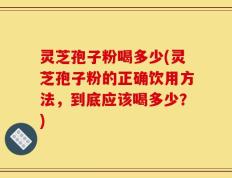 灵芝孢子粉喝多少(灵芝孢子粉的正确饮用方法，到底应该喝多少？)