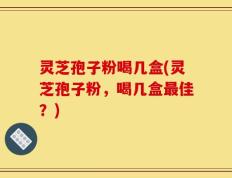 灵芝孢子粉喝几盒(灵芝孢子粉，喝几盒最佳？)