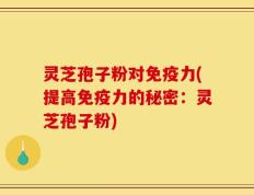 灵芝孢子粉对免疫力(提高免疫力的秘密：灵芝孢子粉)
