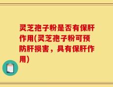 灵芝孢子粉是否有保肝作用(灵芝孢子粉可预防肝损害，具有保肝作用)
