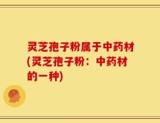 灵芝孢子粉属于中药材(灵芝孢子粉：中药材的一种)