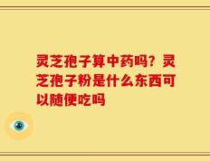 灵芝孢子算中药吗？灵芝孢子粉是什么东西可以随便吃吗