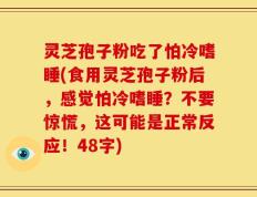 灵芝孢子粉吃了怕冷嗜睡(食用灵芝孢子粉后，感觉怕冷嗜睡？不要惊慌，这可能是正常反应！48字)