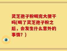 灵芝孢子粉喝完大便干吗(喝了灵芝孢子粉之后，会发生什么意外的事情？)