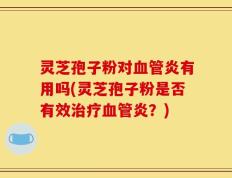 灵芝孢子粉对血管炎有用吗(灵芝孢子粉是否有效治疗血管炎？)
