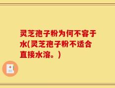 灵芝孢子粉为何不容于水(灵芝孢子粉不适合直接水溶。)