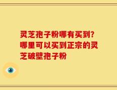 灵芝孢子粉哪有买到？哪里可以买到正宗的灵芝破壁孢子粉