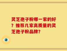 灵芝孢子粉哪一家的好？推荐几家高质量的灵芝孢子粉品牌？