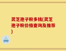 灵芝孢子粉多钱(灵芝孢子粉价格查询及推荐)