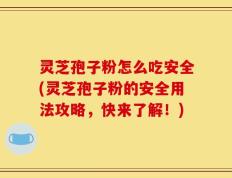 灵芝孢子粉怎么吃安全(灵芝孢子粉的安全用法攻略，快来了解！)