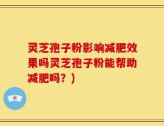 灵芝孢子粉影响减肥效果吗灵芝孢子粉能帮助减肥吗？)