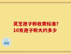 灵芝孢子粉收费标准？10克孢子粉大约多少