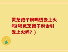 灵芝孢子粉喝进去上火吗(喝灵芝孢子粉会引发上火吗？)
