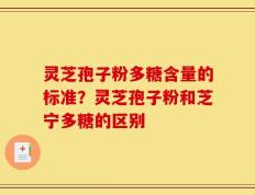灵芝孢子粉多糖含量的标准？灵芝孢子粉和芝宁多糖的区别