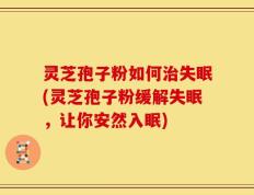 灵芝孢子粉如何治失眠(灵芝孢子粉缓解失眠，让你安然入眠)