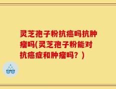 灵芝孢子粉抗癌吗抗肿瘤吗(灵芝孢子粉能对抗癌症和肿瘤吗？)