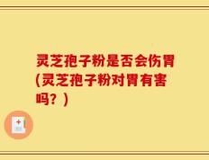 灵芝孢子粉是否会伤胃(灵芝孢子粉对胃有害吗？)