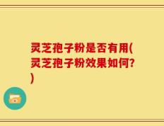 灵芝孢子粉是否有用(灵芝孢子粉效果如何？)