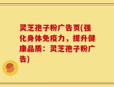 灵芝孢子粉广告页(强化身体免疫力，提升健康品质：灵芝孢子粉广告)