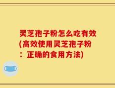 灵芝孢子粉怎么吃有效(高效使用灵芝孢子粉：正确的食用方法)