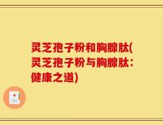 灵芝孢子粉和胸腺肽(灵芝孢子粉与胸腺肽：健康之道)